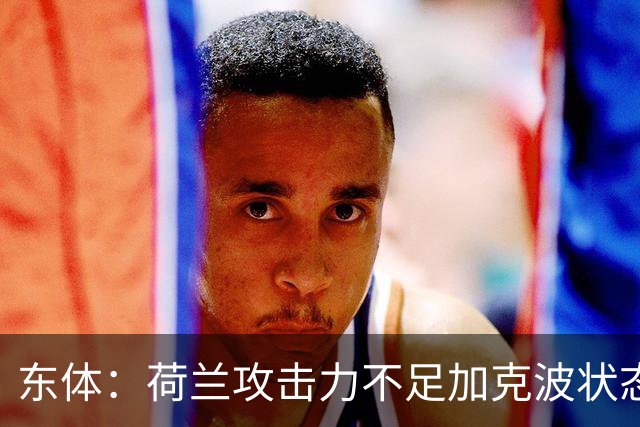 东体：荷兰攻击力不足加克波状态糟糕，防线廷伯伤退带来麻烦