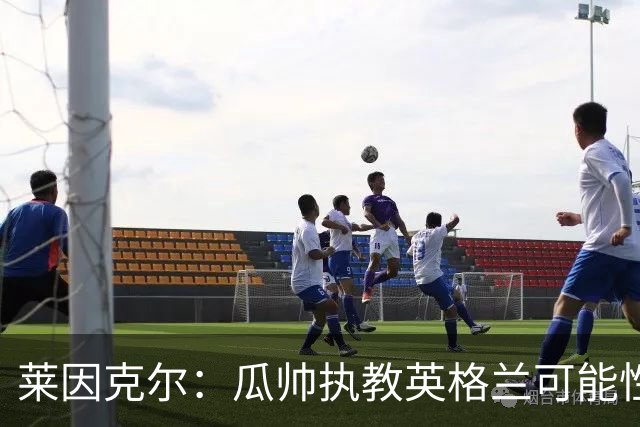莱因克尔：瓜帅执教英格兰可能性不大