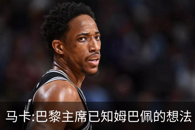 马卡:巴黎主席已知姆巴佩的想法 他已决定去皇马